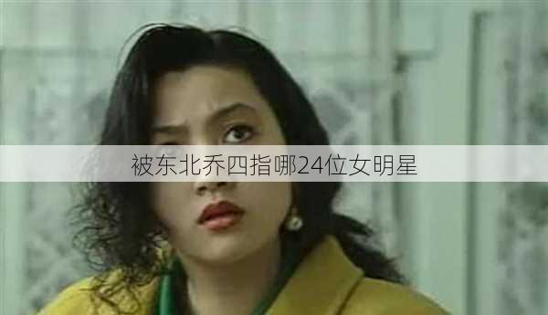 被东北乔四指哪24位女明星