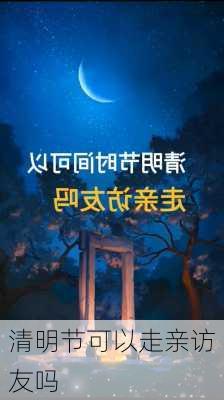 清明节可以走亲访友吗