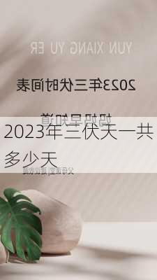 2023年三伏天一共多少天