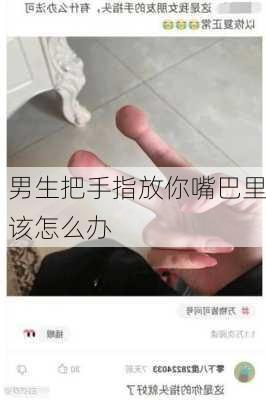 男生把手指放你嘴巴里该怎么办